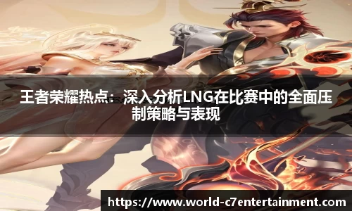 王者荣耀热点：深入分析LNG在比赛中的全面压制策略与表现